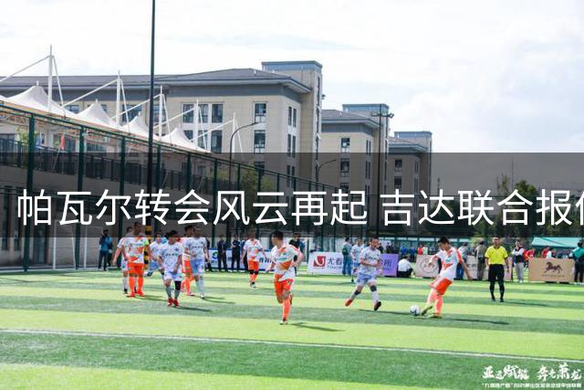 帕瓦尔转会风云再起 吉达联合报价遭国米2000万欧要价